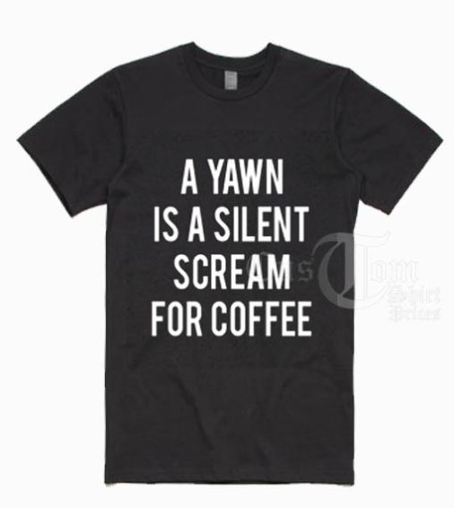 A Yawn Is A Silent Scream For Coffee T shirts
