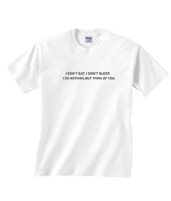 I Don't Eat I Don't Sleep I Do Nothing But Think Of You T-shirts