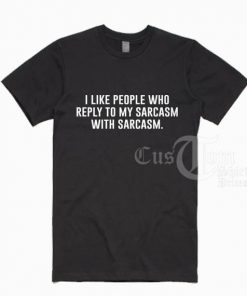 I Like People Who Reply To My Sarcasm T shirts