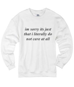 Im Sorry Its Just That I Literally Do Not Care At All Sweater