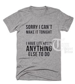 Sorry I Can't Make It Tonight T shirts