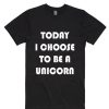 Today I Choose To Be Unicorn T-shirts