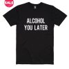 Alcohol You Later T-shirts