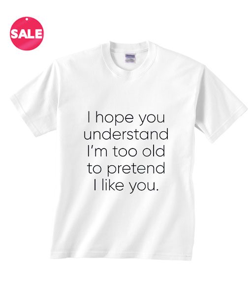Men Graphic Tee Gift Cool Print Unisex I Hope You Understand I/'m Too Old To Pretend Women Cotton