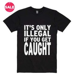 It's Only Illegal If you Get Caught T-Shirts