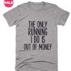 The Only Running I Do Is Out Of Money T-Shirts