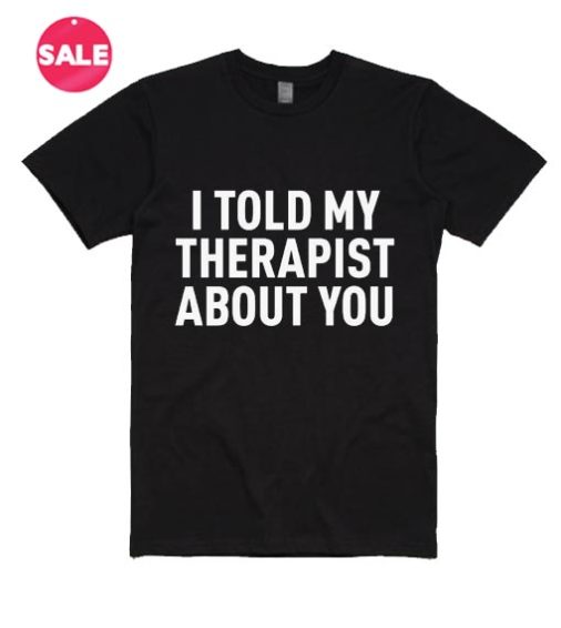 I Told My Therapist About You T-Shirt