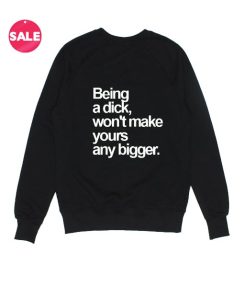 Being A Dick Won't Make Yours Any Bigger Sweatshirt Funny