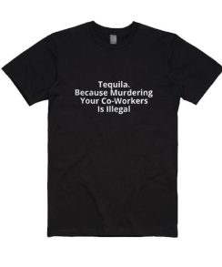 Tequila Because Murdered Co-Workers is Illegal T-shirt