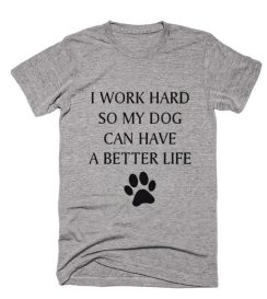 I Work Hard So My Dog Can Have A Better Life T-shirt