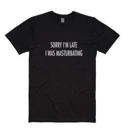 Sorry I'm Late I Was Masturbating T-shirt