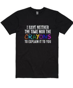 I Have Neither The Time Nor The Crayons To Explain It To You T-Shirt