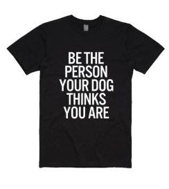 Be The Person Your Dog Thinks You Are Shirt