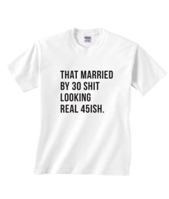 That Married by 30 Shit Looking Real 45ish Shirt