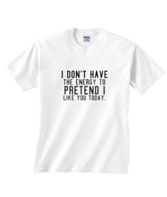I Don't Have The Energy To Pretend I Like You Today Shirt