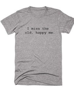 I Miss The Old Happy Me Shirt