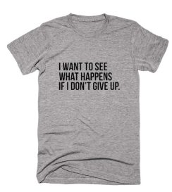 I Want To See What Happens If I Don't Give Up Shirt