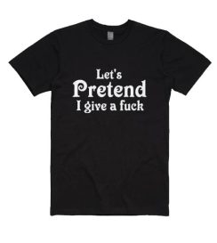 Let's Pretend I Give A Fuck Shirt