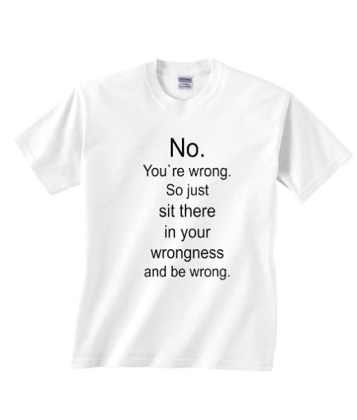 No You`Re Wrong So Just Sit There And Be Wrong Shirt