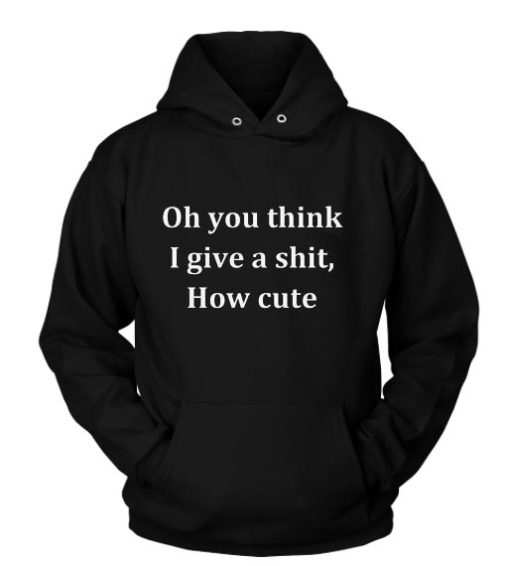 Oh You Think I Give A Shit How Cute Hoodies