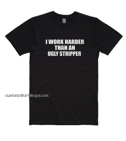 I Work Harder Than An Ugly Stripper Shirt