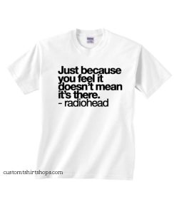 Just Because You Feel it Doesn't Mean It's There Shirt