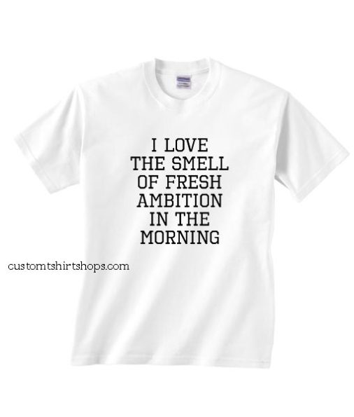 I Love The Smell Of Fresh Ambition In The Morning Shirt