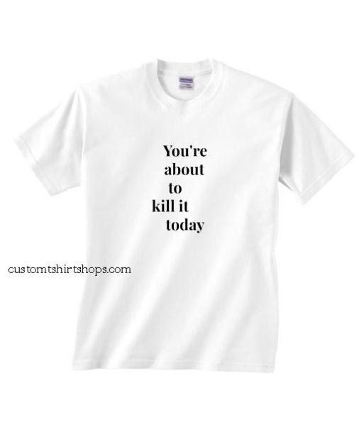 You're About To Kill It Today Shirt