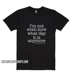 I'm Not Even Sure What Day it is Anymore Shirt