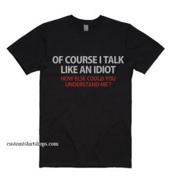 Of Course I Talk Like An Idiot How Else Could You Understand Me Shirt