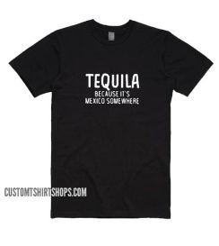 Tequila Because It’s Mexico Somewhere Shirt