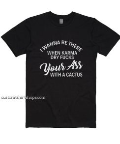 I Wanna Be There When Karma Dry Fucks Shirt