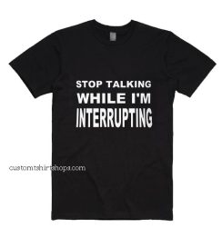 Stop Talking While Im Interrupting Shirt