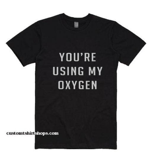 You're using my oxygen Shirt
