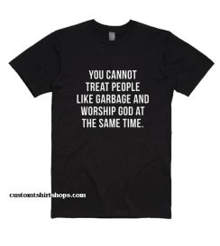 You cannot treat people like garbage and worship GOD at the same time Shirt