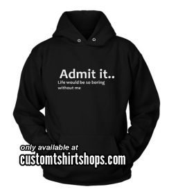 Admit it Life Would Be So Boring Without Me Hoodies