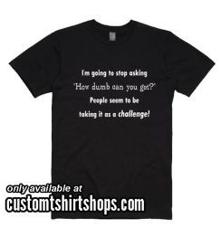 I'm Going to Stop Asking How Dumb Can You Get People Seem to be Taking it as a Challenge Shirt