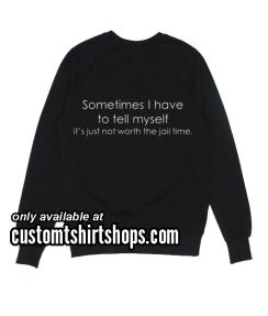 Sometimes I have to tell myself it's just not worth the jail time Funny Sweatshirts