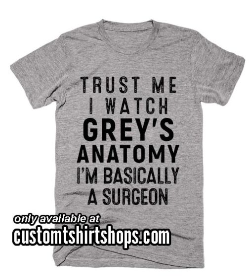Trust me i watch gray's anatomy i'm basically a surgeon Shirt