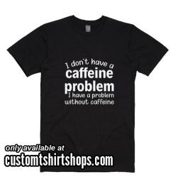 I Do Not Have A Caffeine Problem I Have Funny Shirt