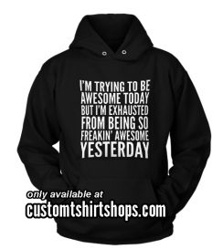 I'M TRYING TO BE AWESOME TODAY, BUT I'M EXHAUSTED FROM BEING SO FREAKIN' AWESOME YESTERDAY Hoodies