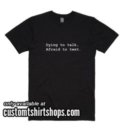 Dying To Talk Afraid To Text Funny Shirt