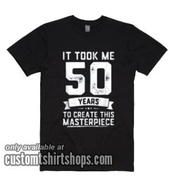 It Took Me 50 Years To Create This Masterpiece T-Shirts