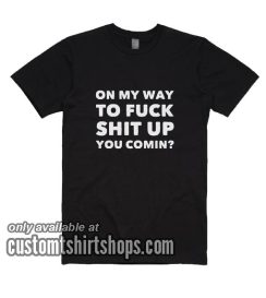On My Way To Fuck Shit Up T-Shirts