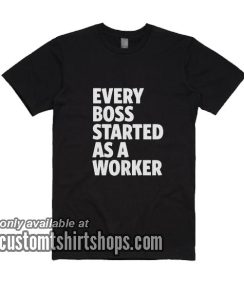 Every Boss Started As A Worker T-Shirts
