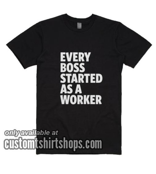 Every Boss Started As A Worker T-Shirts
