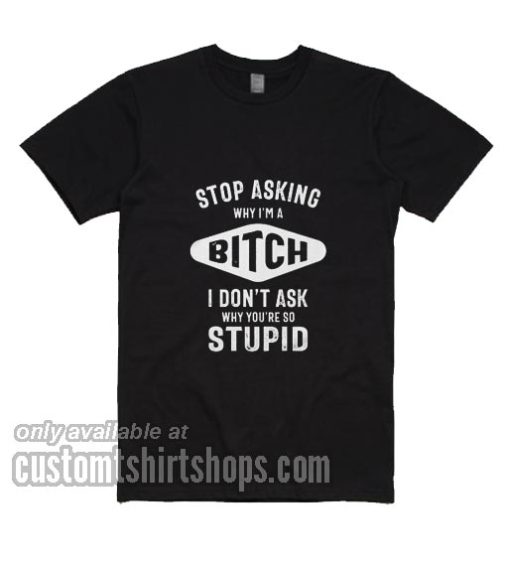 Stop Asking Why I'm A Bitch T-Shirts