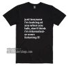 Just because i'm looking at you when you talk T-Shirts