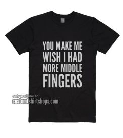 You Make Me Wish I Had More Middle Fingers T-Shirt
