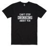 Can't Stop Drinking About You T-Shirts